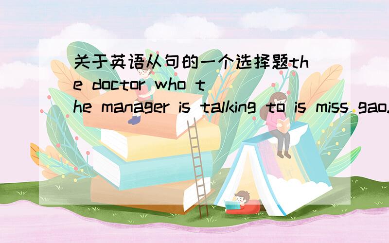 关于英语从句的一个选择题the doctor who the manager is talking to is miss gao.1.请问这道题是不是宾语从句呢?2.who是不是可要可不要都对啊?3.关系词可以省略的情况有那些?
