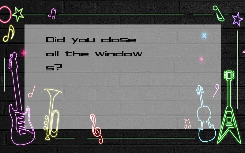 Did you close all the windows?