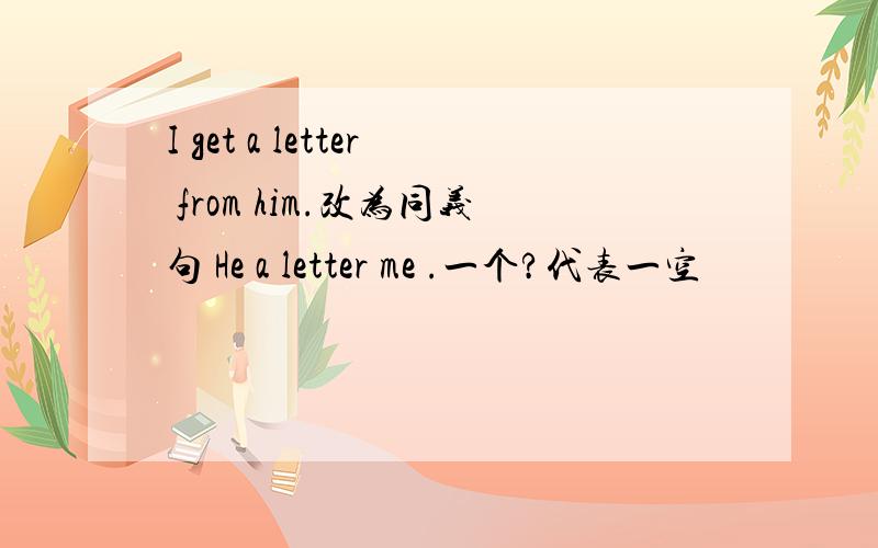 I get a letter from him.改为同义句 He a letter me .一个?代表一空