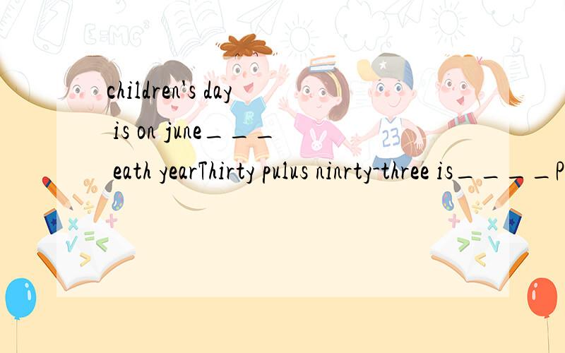 children's day is on june___ eath yearThirty pulus ninrty-three is____Please wait here,and I'll be back in____ hours.A two and half a B two and a half C half and two D two a half