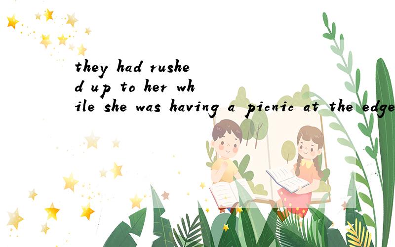 they had rushed up to her while she was having a picnic at the edge of a forest with her children.请问,rush up to 是一个词组吗,或者还是up to是一个词组,如何翻译和理解这里