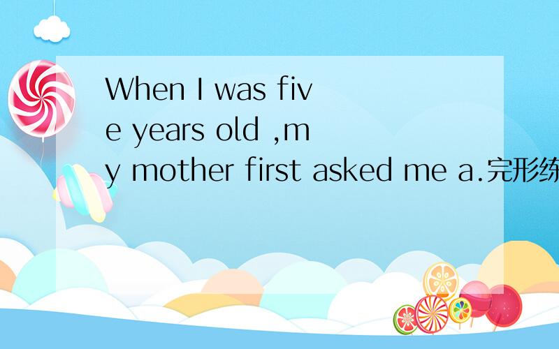When I was five years old ,my mother first asked me a.完形练习与答案
