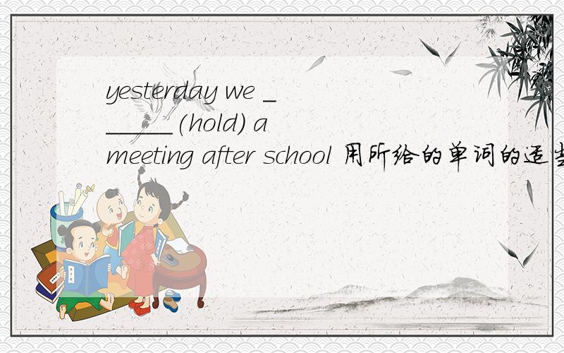 yesterday we ______(hold) a meeting after school 用所给的单词的适当形式填空