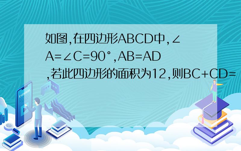 如图,在四边形ABCD中,∠A=∠C=90°,AB=AD,若此四边形的面积为12,则BC+CD=