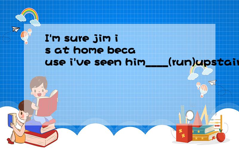 I'm sure jim is at home because i've seen him____(run)upstairs谁谁填什么为什么这么填