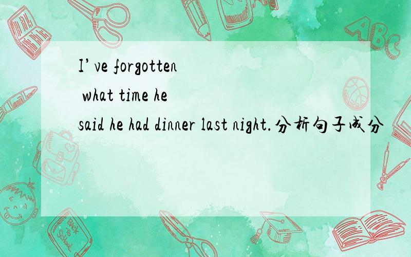 I’ve forgotten what time he said he had dinner last night.分析句子成分
