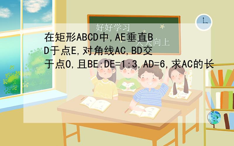 在矩形ABCD中,AE垂直BD于点E,对角线AC,BD交于点O,且BE:DE=1:3,AD=6,求AC的长