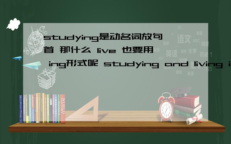 studying是动名词放句首 那什么 live 也要用 ing形式呢 studying and living in a different cluture will help you see the world completey different perspective