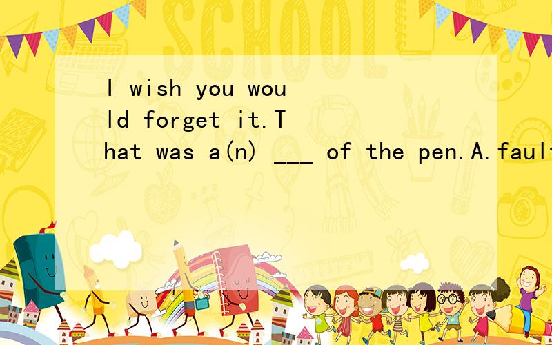 I wish you would forget it.That was a(n) ___ of the pen.A.fault B.error C.slip D.mistake请写出各个词的区别