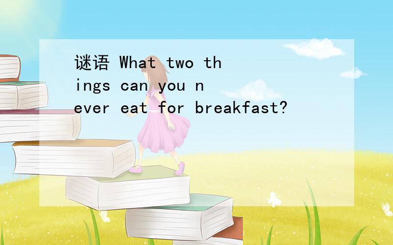 谜语 What two things can you never eat for breakfast?