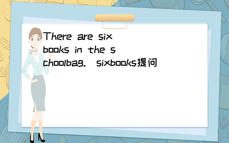There are six books in the schoolbag.(sixbooks提问）