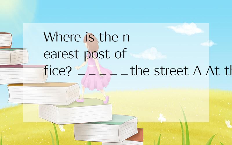 Where is the nearest post office? _____the street A At the end of B In the end of
