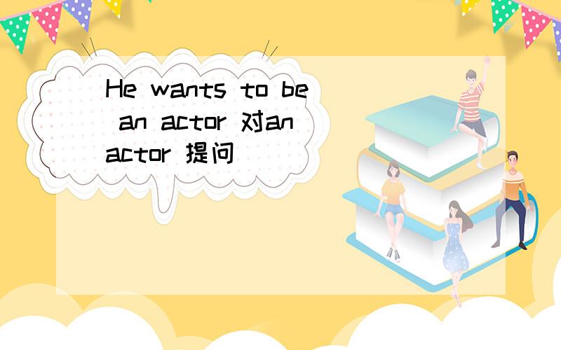 He wants to be an actor 对an actor 提问