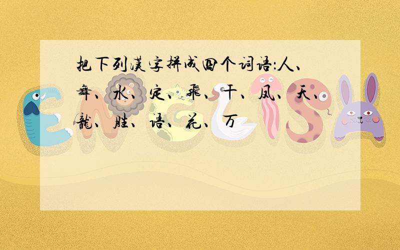 把下列汉字拼成四个词语：人、舞、水、定、飞、干、凤、天、龙、胜、语、花、万