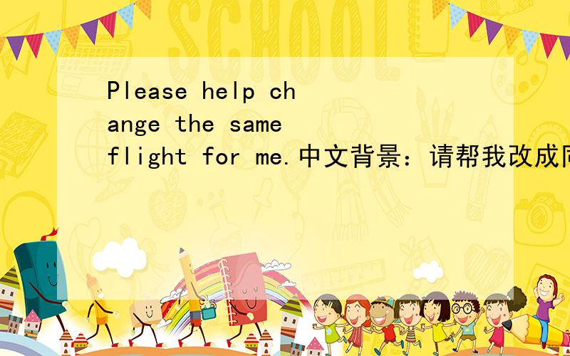 Please help change the same flight for me.中文背景：请帮我改成同一个航班.