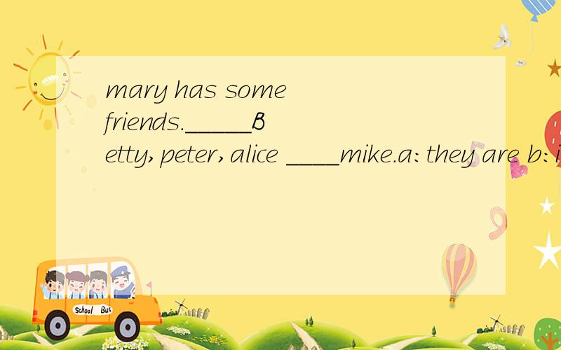mary has some friends._____Betty,peter,alice ____mike.a:they are b:it is c:there are