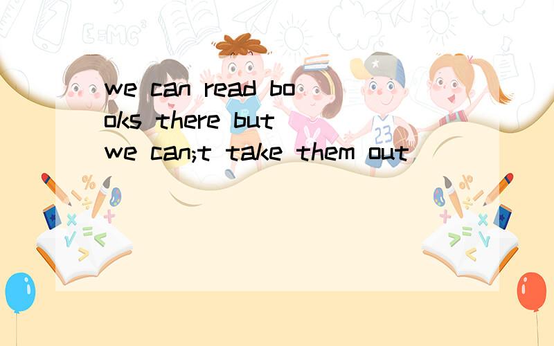 we can read books there but we can;t take them out