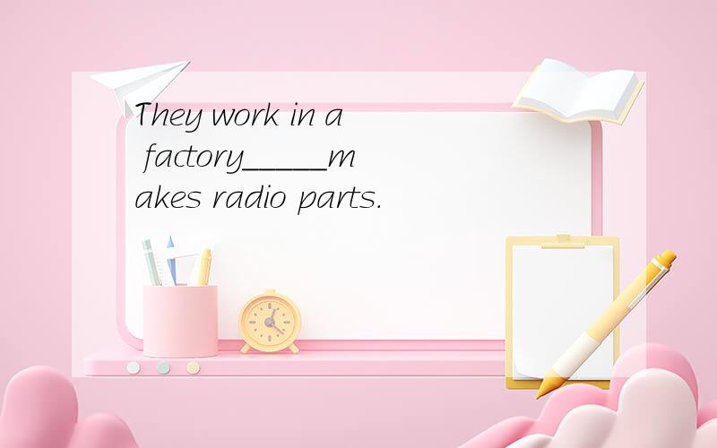 They work in a factory_____makes radio parts.