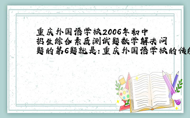 重庆外国语学校2006年初中招生综合素质测试题数学解决问题的第6题就是：重庆外国语学校的传统特色项目外语节刚刚落下帷幕,经过各年级（高三、初三除外）预选,共有若干个节目参加汇报
