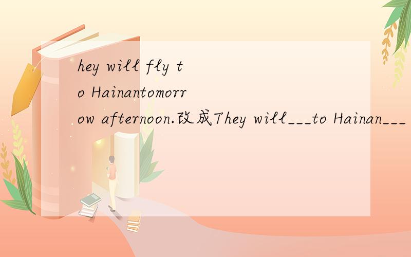 hey will fly to Hainantomorrow afternoon.改成They will___to Hainan___ ___to
