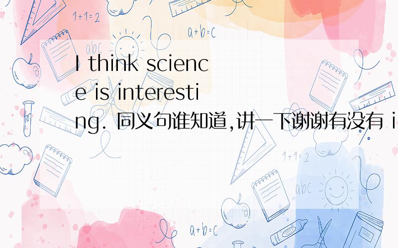 I think science is interesting. 同义句谁知道,讲一下谢谢有没有 i think science is  (         )interesting  (      ) 的