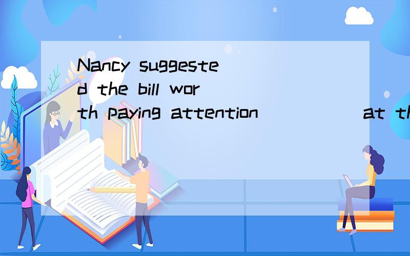 Nancy suggested the bill worth paying attention _____at the conference.A.to be voted B.being voted C.be voted D.to voteWhy Meaning?
