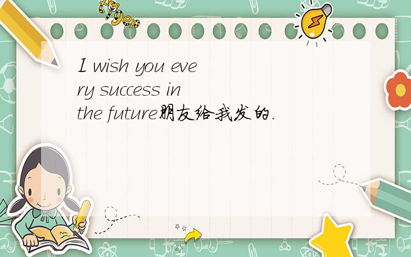 I wish you every success in the future朋友给我发的.