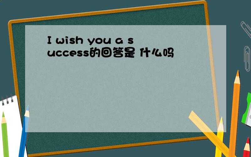 I wish you a success的回答是 什么吗