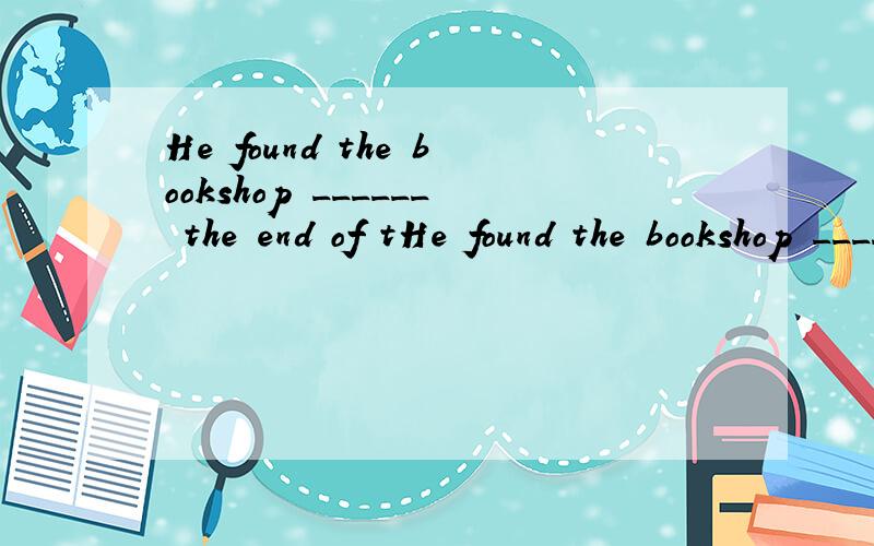 He found the bookshop ______ the end of tHe found the bookshop ______ the end of the road.A.for B.at C.on D.in