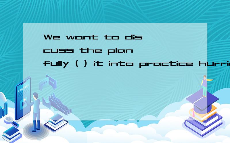 We want to discuss the plan fully ( ) it into practice hurriedly.A. than put    B. to put    C. rather than put    D. to putting