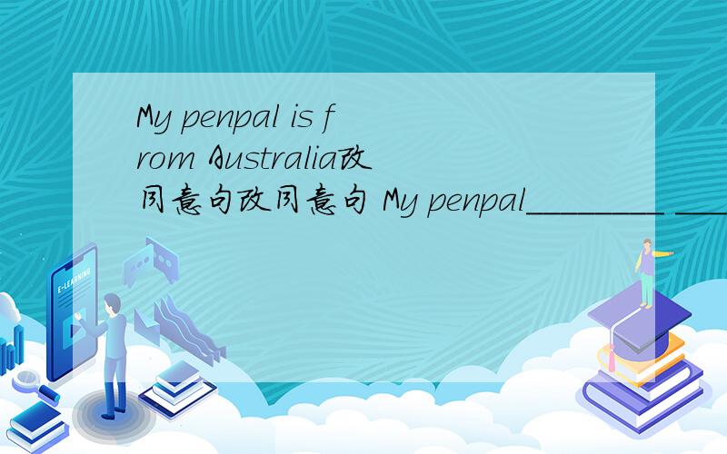 My penpal is from Australia改同意句改同意句 My penpal________ ________Australia