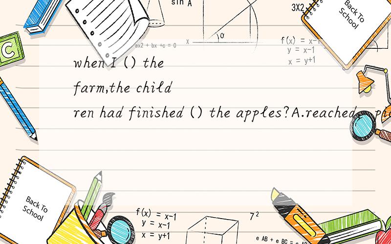 when I () the farm,the children had finished () the apples?A.reached；picking B.got；picking C.came；picked D.arrived in;to pickt