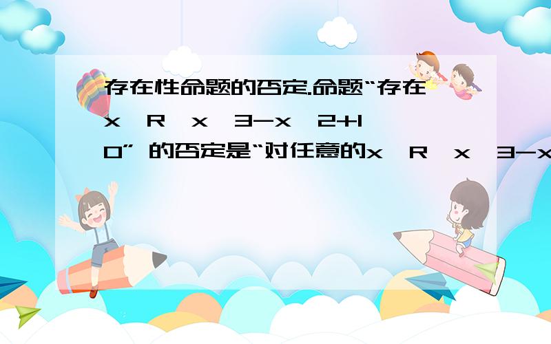 存在性命题的否定.命题“存在x∈R,x^3-x^2+1>0” 的否定是“对任意的x∈R,x^3-x^2+1≤0”还是“存在x∈R,x^3-x^2+1≤0”?