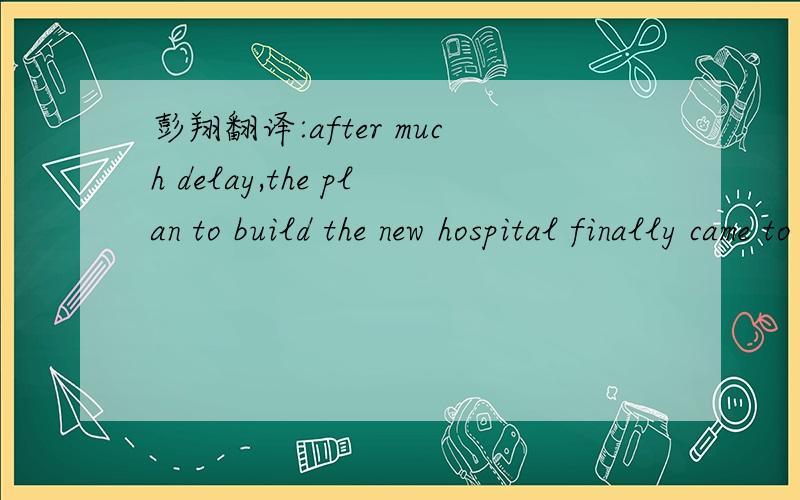彭翔翻译:after much delay,the plan to build the new hospital finally came to fruition.