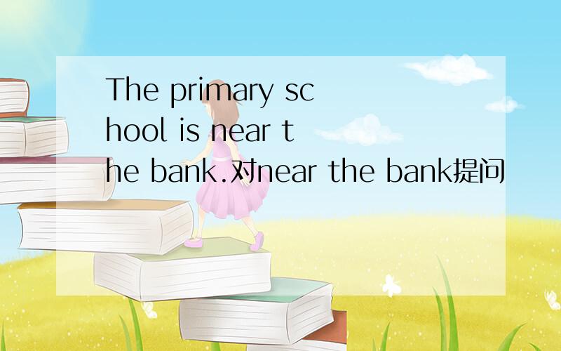 The primary school is near the bank.对near the bank提问