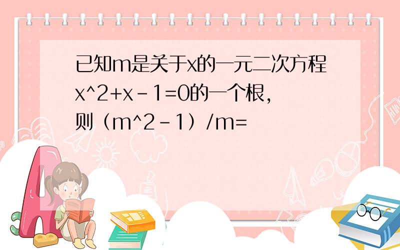 已知m是关于x的一元二次方程x^2+x-1=0的一个根,则（m^2-1）/m=