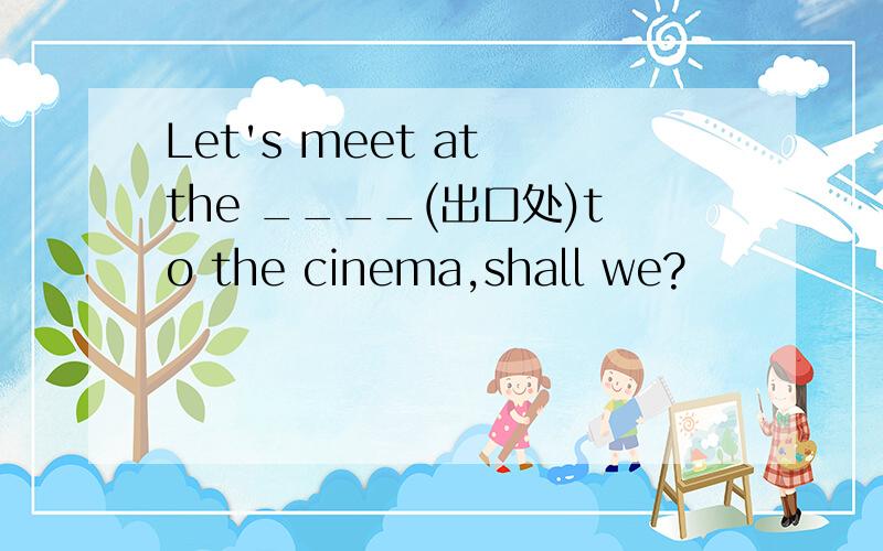 Let's meet at the ____(出口处)to the cinema,shall we?