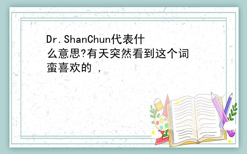 Dr.ShanChun代表什么意思?有天突然看到这个词 蛮喜欢的 ,