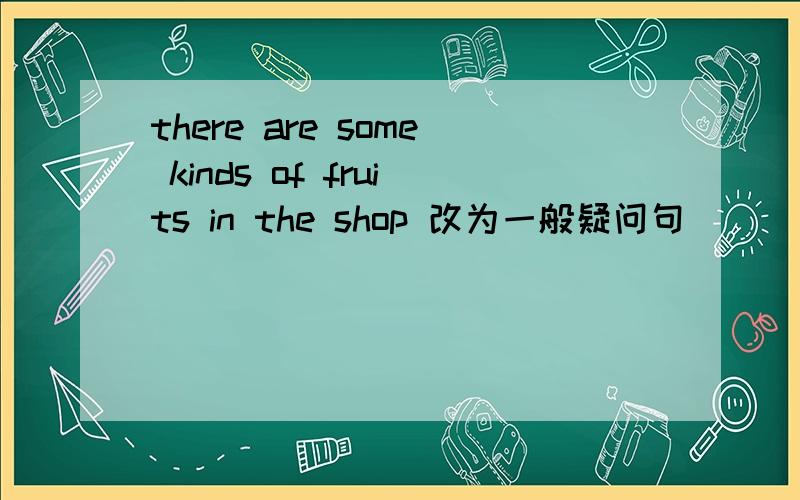 there are some kinds of fruits in the shop 改为一般疑问句