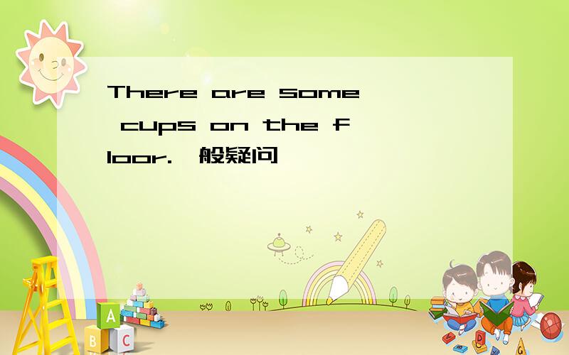There are some cups on the floor.一般疑问