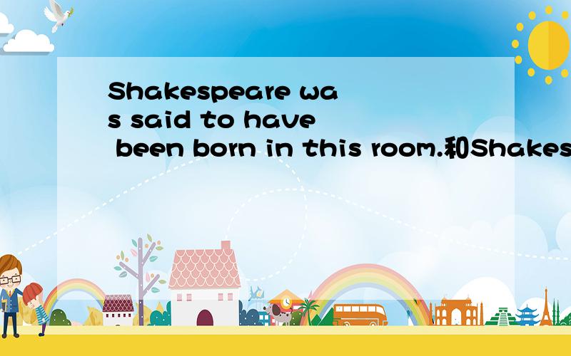 Shakespeare was said to have been born in this room.和Shakespeare was said to be born in this room.哪个对?为什么?对于出生于某地这样的事实是不是应该用to be born就可以了?