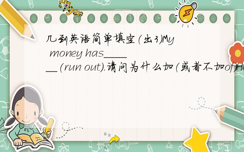 几到英语简单填空（出3）My money has______(run out).请问为什么加（或者不加of）He lay down,___(able)to move.请问为什么run out of是短语为什么不加of?