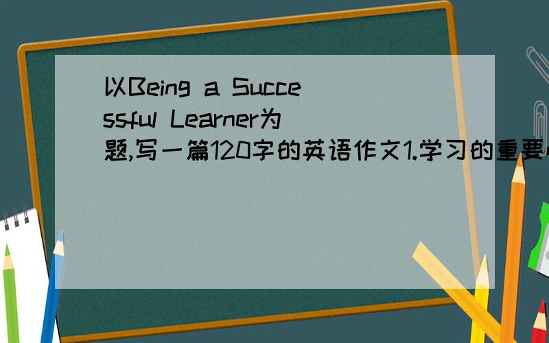 以Being a Successful Learner为题,写一篇120字的英语作文1.学习的重要性 2.成功学习者的共性 3.你的看法