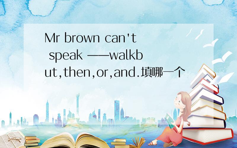 Mr brown can't speak ——walkbut,then,or,and.填哪一个