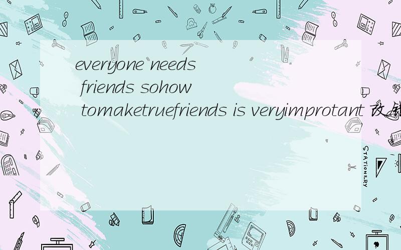everyone needs friends sohow tomaketruefriends is veryimprotant 改错题