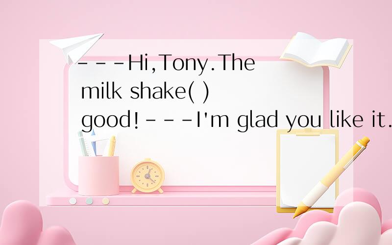 ---Hi,Tony.The milk shake( ) good!---I'm glad you like it.A.sounds B.falls C.goes D.tastes