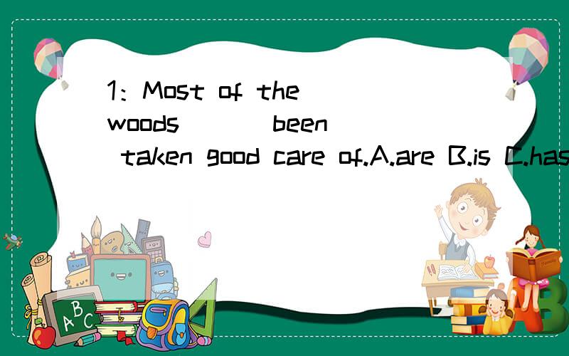 1：Most of the woods ( ) been taken good care of.A.are B.is C.has D.have2:( ) like playing football and watching TV.A.most boys B.most of they C.most boy D.more of they