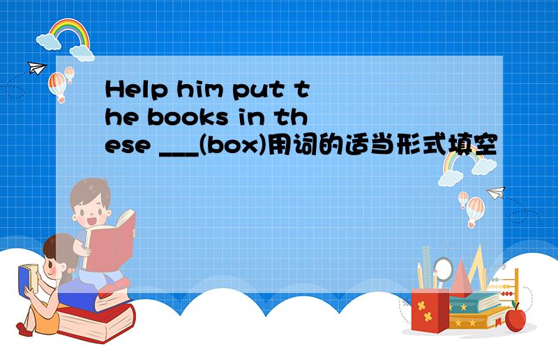 Help him put the books in these ___(box)用词的适当形式填空