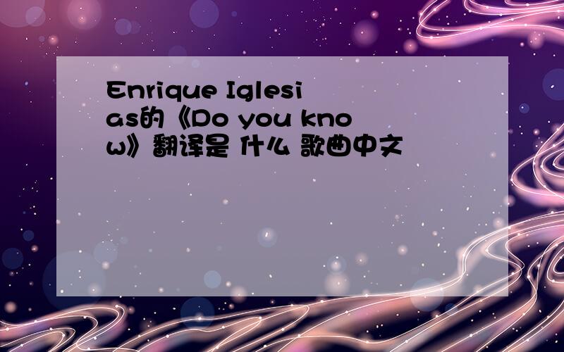 Enrique Iglesias的《Do you know》翻译是 什么 歌曲中文
