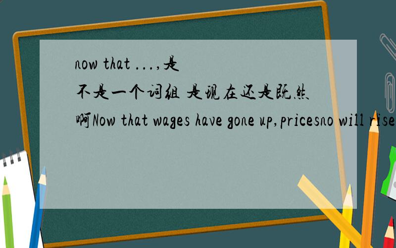 now that ...,是不是一个词组 是现在还是既然啊Now that wages have gone up,pricesno will rise and the cost of living will be higher than ever.这个怎么翻译?